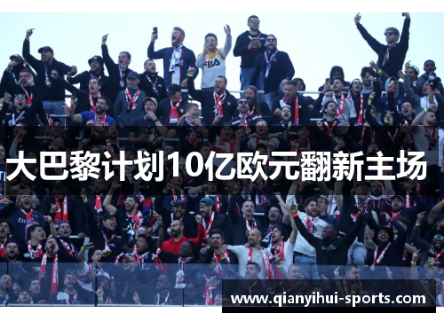 大巴黎计划10亿欧元翻新主场 