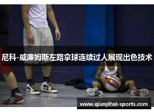 尼科-威廉姆斯左路拿球连续过人展现出色技术