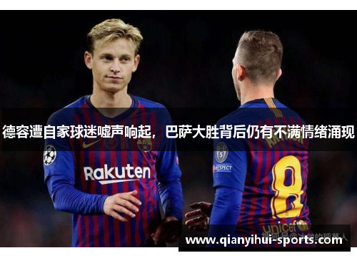 德容遭自家球迷嘘声响起，巴萨大胜背后仍有不满情绪涌现